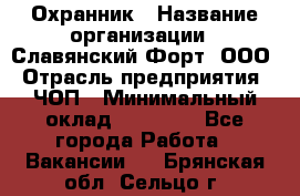 Охранник › Название организации ­ Славянский Форт, ООО › Отрасль предприятия ­ ЧОП › Минимальный оклад ­ 27 000 - Все города Работа » Вакансии   . Брянская обл.,Сельцо г.